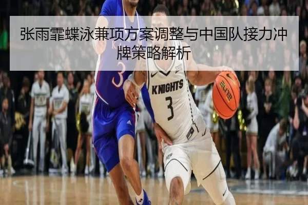 张雨霏蝶泳兼项方案调整与中国队接力冲牌策略解析