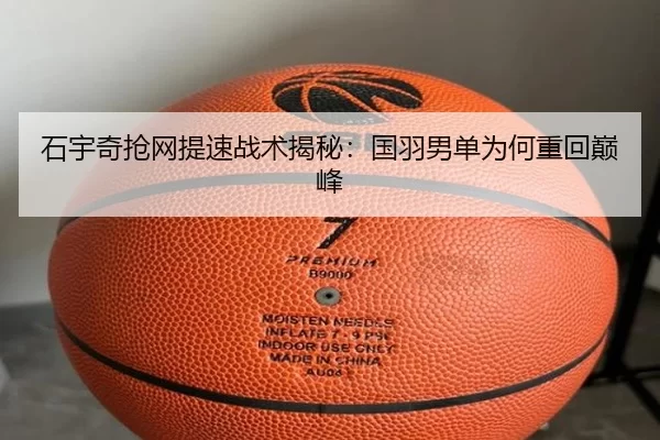 石宇奇抢网提速战术揭秘：国羽男单为何重回巅峰 | bet365
