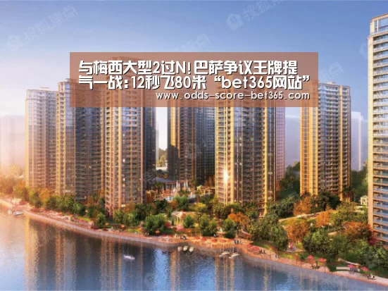 与梅西大型2过N!巴萨争议王牌提气一战:12秒飞80米“bet365网站”(图4) 与梅西大型2过N!巴萨争议王牌提气一战:12秒飞80米“bet365网站”(图4)